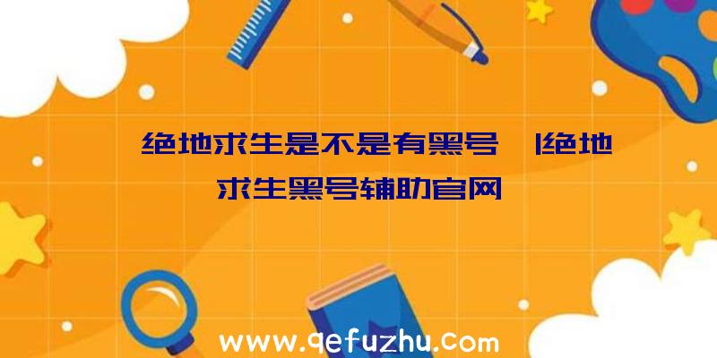 「绝地求生是不是有黑号」|绝地求生黑号辅助官网